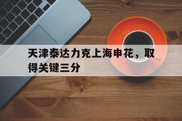 关于天津泰达力克上海申花，取得关键三分的信息